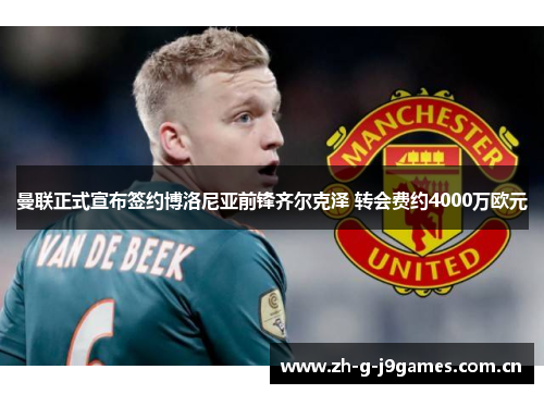 曼联正式宣布签约博洛尼亚前锋齐尔克泽 转会费约4000万欧元 曼联正式宣布签约博洛尼亚前锋齐尔克泽 转会费约4000万欧元