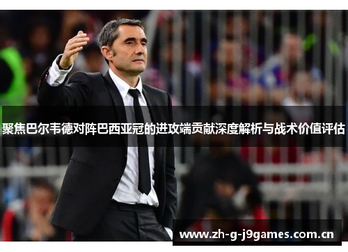 聚焦巴尔韦德对阵巴西亚冠的进攻端贡献深度解析与战术价值评估 聚焦巴尔韦德对阵巴西亚冠的进攻端贡献深度解析与战术价值评估